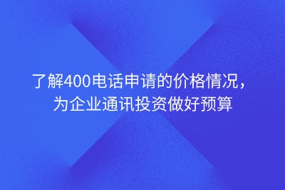 了解400电话申请的价格情况，为企业通讯投资做好预算