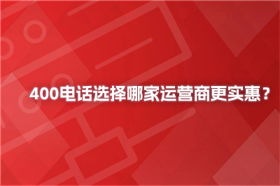 	400电话选择哪家运营商更实惠？